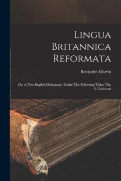 Lingua Britannica Reformata: Or, A New English Dictionary, Under The Following Titles, Viz. I. Universal - Martin, Benjamin