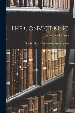 The Convict King: Being the Life and Adventures of Jorgen Jorgenson - Hogan, James Francis