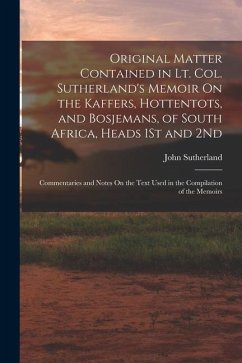Original Matter Contained in Lt. Col. Sutherland's Memoir On the Kaffers, Hottentots, and Bosjemans, of South Africa, Heads 1St and 2Nd: Commentaries - Sutherland, John