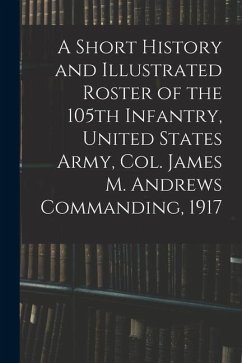 A Short History and Illustrated Roster of the 105th Infantry, United States Army, Col. James M. Andrews Commanding, 1917 - Anonymous