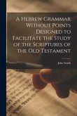 A Hebrew Grammar Without Points Designed to Facilitate the Study of the Scriptures of the Old Testament