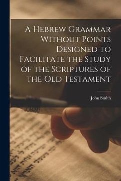 A Hebrew Grammar Without Points Designed to Facilitate the Study of the Scriptures of the Old Testament - Smith, John