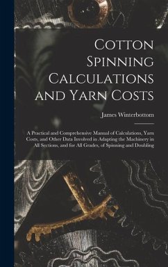 Cotton Spinning Calculations and Yarn Costs: A Practical and Comprehensive Manual of Calculations, Yarn Costs, and Other Data Involved in Adapting the - James, Winterbottom
