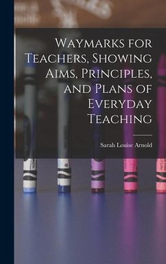 Waymarks for Teachers, Showing Aims, Principles, and Plans of Everyday Teaching - Arnold, Sarah Louise