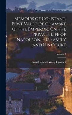 Memoirs of Constant, First Valet De Chambre of the Emperor, On the Private Life of Napoleon, His Family and His Court; Volume 3 - Constant, Louis Constant Wairy