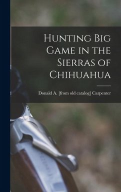 Hunting big Game in the Sierras of Chihuahua - Carpenter, Donald a. [From Old Catalog]