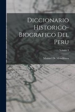 Diccionario Historico-Biografico Del Peru; Volume 8 - De Mendiburu, Manuel