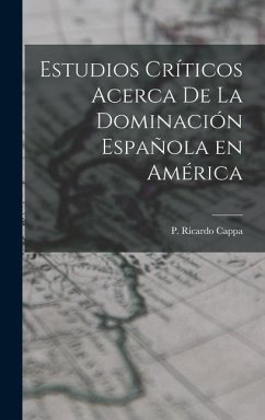 Estudios Críticos Acerca de la Dominación Española en América - Cappa, P. Ricardo