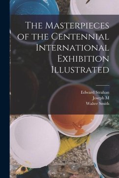 The Masterpieces of the Centennial International Exhibition Illustrated - Smith, Walter; Strahan, Edward; Wilson, Joseph M.