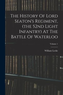 The History Of Lord Seaton's Regiment, (the 52nd Light Infantry) At The Battle Of Waterloo; Volume 1 - Leeke, William