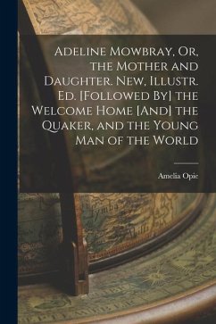 Adeline Mowbray, Or, the Mother and Daughter. New, Illustr. Ed. [Followed By] the Welcome Home [And] the Quaker, and the Young Man of the World - Opie, Amelia