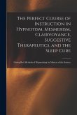 The Perfect Course of Instruction in Hypnotism, Mesmerism, Clairvoyance, Suggestive Therapeutics, and the Sleep Cure: Giving Best Methods of Hypnotizi The Perfect Course of Instruction in Hypnotism, Mesmerism, Clairvoyance, Suggestive Therapeutics, and the Sleep Cure: Giving Best Methods of Hypnotizi