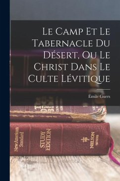 Le Camp Et Le Tabernacle Du Désert, Ou Le Christ Dans Le Culte Lévitique - Guers, Émile Le Camp Et Le Tabernacle Du Désert, Ou Le Christ Dans Le Culte Lévitique - Guers, Émile