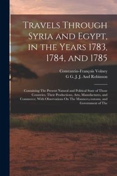 Travels Through Syria and Egypt, in the Years 1783, 1784, and 1785: Containing The Present Natural and Political State of Those Countries, Their Produ - Volney, Constantin-François; J. and Robinson, G. G. J.