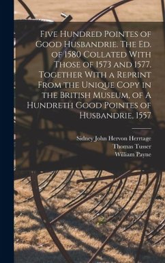 Five Hundred Pointes of Good Husbandrie. The ed. of 1580 Collated With Those of 1573 and 1577. Together With a Reprint From the Unique Copy in the Bri - Herrtage, Sidney John Hervon; Tusser, Thomas; Payne, William