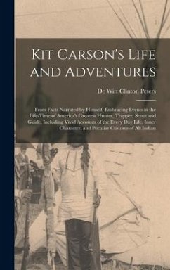 Kit Carson's Life and Adventures: From Facts Narrated by Himself, Embracing Events in the Life-Time of America's Greatest Hunter, Trapper, Scout and G - Peters, De Witt Clinton