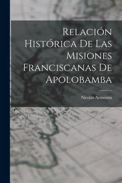 Relación Histórica De Las Misiones Franciscanas De Apolobamba - Armentia, Nicolás Relación Histórica De Las Misiones Franciscanas De Apolobamba - Armentia, Nicolás