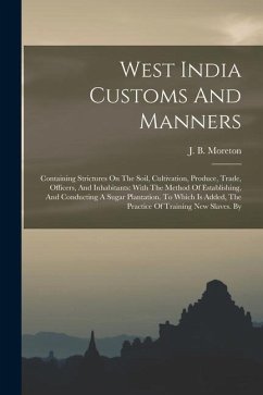 West India Customs And Manners: Containing Strictures On The Soil, Cultivation, Produce, Trade, Officers, And Inhabitants: With The Method Of Establis - Moreton, J. B.
