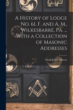 A History of Lodge no. 61, F. and A. M., Wilkesbarré, Pa. ... With a Collection of Masonic Addresses - Harvey, Oscar Jewell