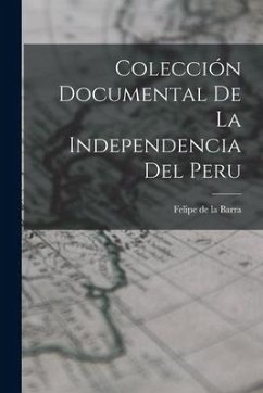 Colección Documental de la Independencia del Peru - De La Barra, Felipe