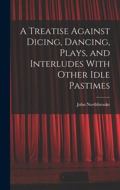 A Treatise Against Dicing, Dancing, Plays, and Interludes With Other Idle Pastimes - Northbrooke, John