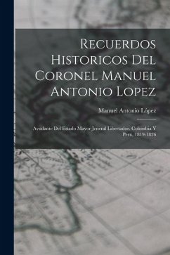 Cover Recuerdos Historicos Del Coronel Manuel Antonio Lopez: Ayudante Del Estado Mayor Jeneral Libertador. Colombia Y Perú, 1819-1826