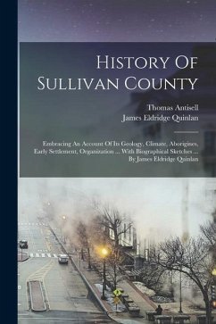 History Of Sullivan County: Embracing An Account Of Its Geology, Climate, Aborigines, Early Settlement, Organization ... With Biographical Sketche - Quinlan, James Eldridge; Antisell, Thomas