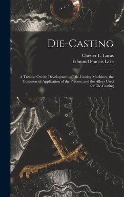 Die-Casting: A Treatise On the Development of Die-Casting Machines, the Commercial Application of the Process, and the Alloys Used - Lake, Edmund Francis; Lucas, Chester L.