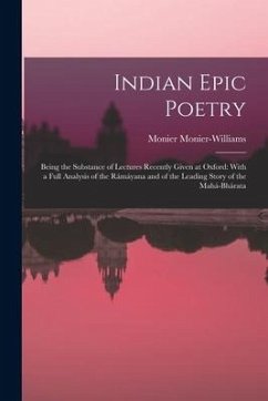 Indian Epic Poetry: Being the Substance of Lectures Recently Given at Oxford: With a Full Analysis of the Rámáyana and of the Leading Stor - Monier-Williams, Monier