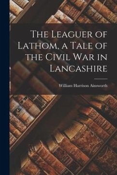 The Leaguer of Lathom, a Tale of the Civil war in Lancashire - Ainsworth, William Harrison