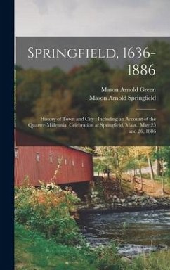 Springfield, 1636-1886: History of Town and City: Including an Account of the Quarter-Millennial Celebration at Springfield, Mass., May 25 and - Green, Mason Arnold; Springfield, Mason Arnold