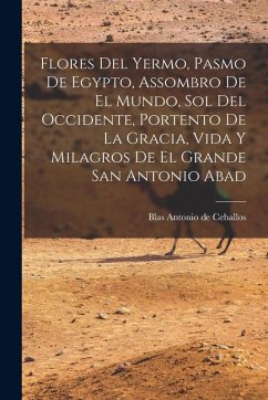 Cover Flores Del Yermo, Pasmo De Egypto, Assombro De El Mundo, Sol Del Occidente, Portento De La Gracia, Vida Y Milagros De El Grande San Antonio Abad