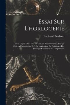 Essai Sur L'horlogerie: Dans Lequel On Traite De Cet Art Relativement À L'usage Civil, À L'astronomie Et À La Navigation, En Établissant Des P - Berthoud, Ferdinand