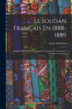 Le Soudan Français En 1888-1889: Rapport Militaire Du Commandant Supérieur Le Lieutenant-Colonel Archinard - Archinard, Louis