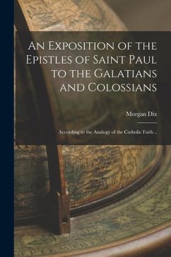 An Exposition of the Epistles of Saint Paul to the Galatians and Colossians: According to the Analogy of the Catholic Faith .. - Dix, Morgan