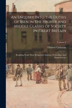 An Enquiry Into the Duties of Men in the Higher and Middle Classes of Society in Great Britain: Resulting From Their Respective Stations, Professions, - Gisborne, Thomas