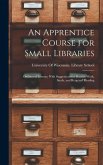An Apprentice Course for Small Libraries: Outlines of Lessons, With Suggestions for Practice Work, Study, and Required Reading