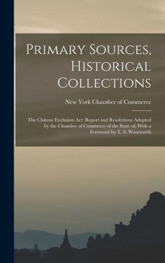 Primary Sources, Historical Collections: The Chinese Exclusion Act: Report and Resolutions Adopted by the Chamber of Commerce of the State of, With a - York Chamber of Commerce, New