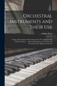 Orchestral Instruments and Their Use: Giving a Description of Each Instrument Now Employed by Civilised Nations ... and an Explanation of Its Value an - Elson, Arthur