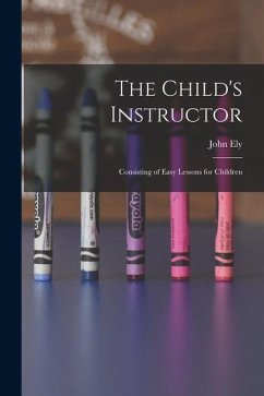 The Child's Instructor: Consisting of Easy Lessons for Children - Ely, John