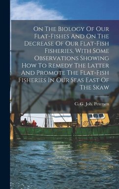 On The Biology Of Our Flat-fishes And On The Decrease Of Our Flat-fish Fisheries, With Some Observations Showing How To Remedy The Latter And Promote