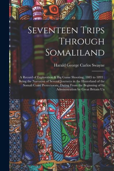 Seventeen Trips Through Somaliland: A Record of Exploration & Big Game Shooting, 1885 to 1893: Being the Narrative of Several Journeys in the Hinterla Seventeen Trips Through Somaliland: A Record of Exploration & Big Game Shooting, 1885 to 1893: Being the Narrative of Several Journeys in the Hinterla