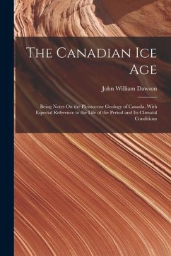 The Canadian Ice Age: Being Notes On the Pleistocene Geology of Canada, With Especial Reference to the Life of the Period and Its Climatal C - Dawson, John William