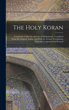 The Holy Koran; Commonly Called the Alcoran of Mohammed. Translated From the Original Arabic, and With the Former Translations Diligently Compared and Revised - Anonymous