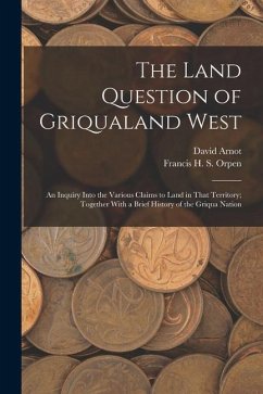The Land Question of Griqualand West: An Inquiry Into the Various Claims to Land in That Territory; Together With a Brief History of the Griqua Nation - Arnot, David; Orpen, Francis H. S.