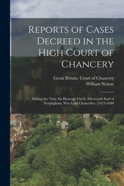 Reports of Cases Decreed in the High Court of Chancery: During the Time Sir Heneage Finch, Afterwards Earl of Nottingham, Was Lord Chancellor. [1673-1 - Nelson, William
