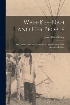 Wah-Kee-Nah and Her People: The Curious Customs, Traditions, & Legends of the North American Indians - Strong, James Clark