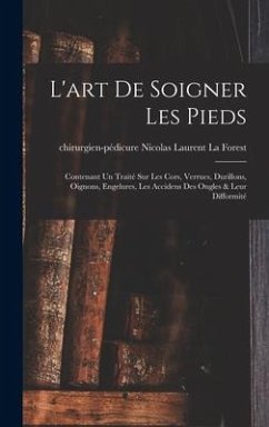 L'art De Soigner Les Pieds: Contenant Un Traité Sur Les Cors, Verrues, Durillons, Oignons, Engelures, Les Accidens Des Ongles & Leur Difformité