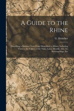 A Guide to the Rhine: Describing a Summer Tour From Dusseldorf to Mainz, Including Visits to the Valleys of the Nahe, Lahn, Moselle, Ahr, th - Holscher, G.