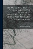 The Modern American Pistol And Revolver. Including A Description Of Modern Pistols And Revolvers Of American Make;